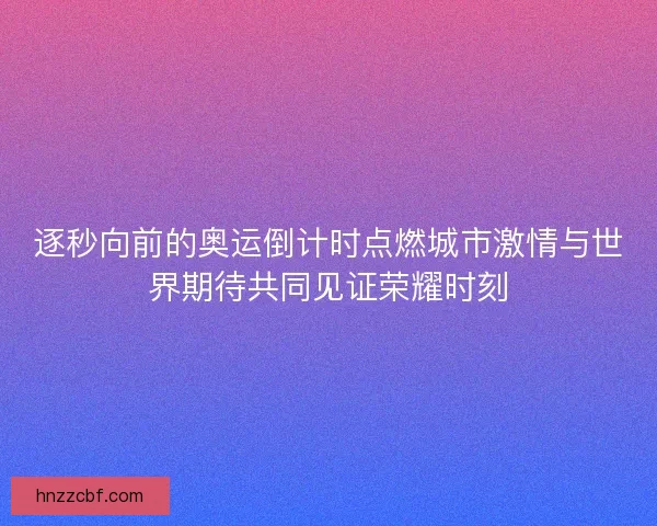 逐秒向前的奥运倒计时点燃城市激情与世界期待共同见证荣耀时刻