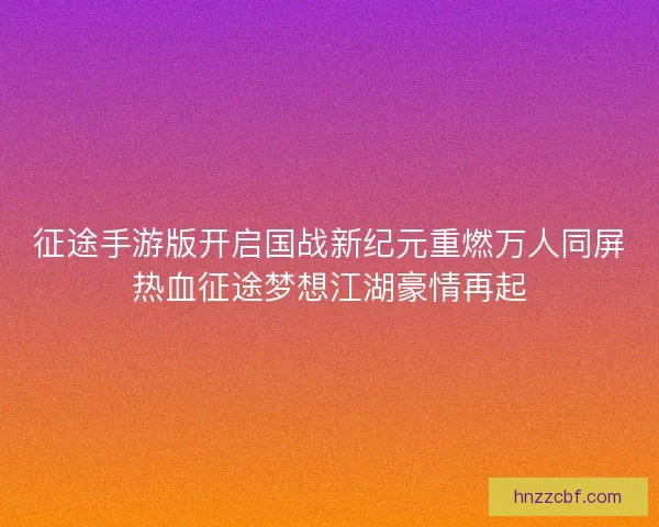 征途手游版开启国战新纪元重燃万人同屏热血征途梦想江湖豪情再起 征途手游版开启国战新纪元重燃万人同屏热血征途梦想江湖豪情再起