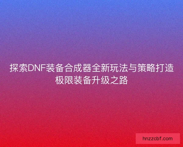 探索DNF装备合成器全新玩法与策略打造极限装备升级之路