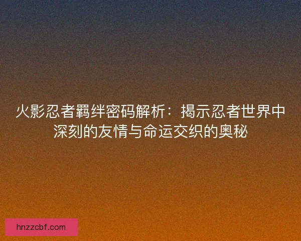 火影忍者羁绊密码解析：揭示忍者世界中深刻的友情与命运交织的奥秘