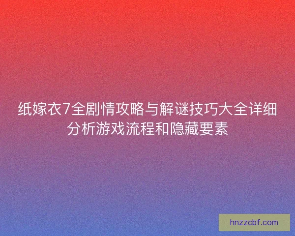 纸嫁衣7全剧情攻略与解谜技巧大全详细分析游戏流程和隐藏要素 纸嫁衣7全剧情攻略与解谜技巧大全详细分析游戏流程和隐藏要素