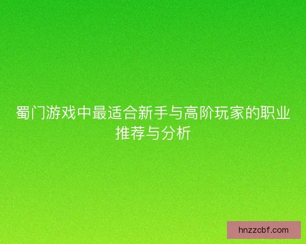 蜀门游戏中最适合新手与高阶玩家的职业推荐与分析 蜀门游戏中最适合新手与高阶玩家的职业推荐与分析