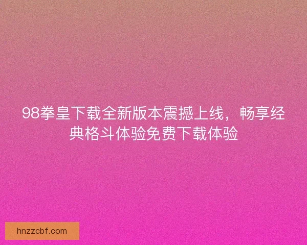 98拳皇下载全新版本震撼上线，畅享经典格斗体验免费下载体验