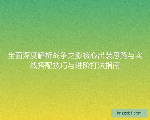 全面深度解析战争之影核心出装思路与实战搭配技巧与进阶打法指南 全面深度解析战争之影核心出装思路与实战搭配技巧与进阶打法指南