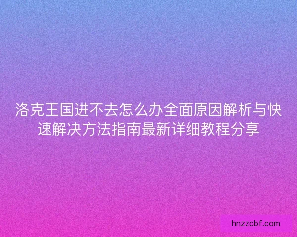 洛克王国进不去怎么办全面原因解析与快速解决方法指南最新详细教程分享