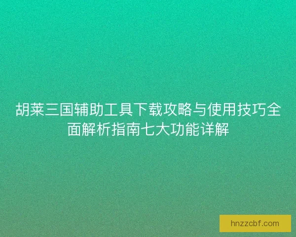 胡莱三国辅助工具下载攻略与使用技巧全面解析指南七大功能详解 胡莱三国辅助工具下载攻略与使用技巧全面解析指南七大功能详解