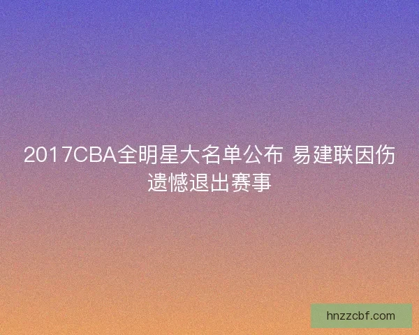 2017CBA全明星大名单公布 易建联因伤遗憾退出赛事 2017CBA全明星大名单公布 易建联因伤遗憾退出赛事
