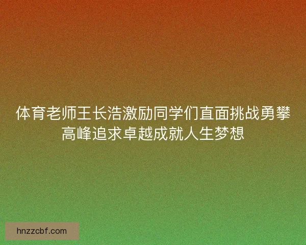 体育老师王长浩激励同学们直面挑战勇攀高峰追求卓越成就人生梦想 体育老师王长浩激励同学们直面挑战勇攀高峰追求卓越成就人生梦想