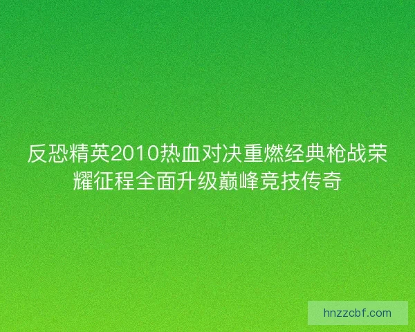 反恐精英2010热血对决重燃经典枪战荣耀征程全面升级巅峰竞技传奇