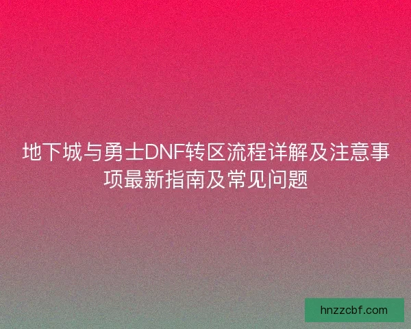 地下城与勇士DNF转区流程详解及注意事项最新指南及常见问题 地下城与勇士DNF转区流程详解及注意事项最新指南及常见问题