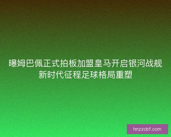 曝姆巴佩正式拍板加盟皇马开启银河战舰新时代征程足球格局重塑 曝姆巴佩正式拍板加盟皇马开启银河战舰新时代征程足球格局重塑