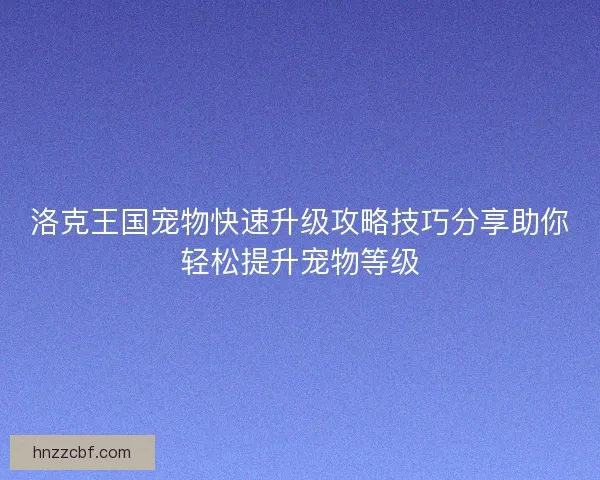 洛克王国宠物快速升级攻略技巧分享助你轻松提升宠物等级