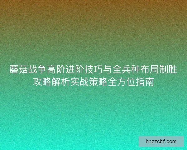 蘑菇战争高阶进阶技巧与全兵种布局制胜攻略解析实战策略全方位指南