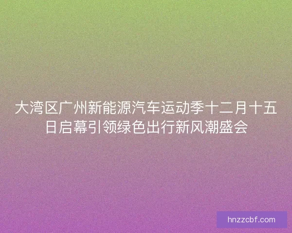 大湾区广州新能源汽车运动季十二月十五日启幕引领绿色出行新风潮盛会