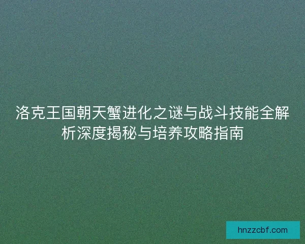 洛克王国朝天蟹进化之谜与战斗技能全解析深度揭秘与培养攻略指南