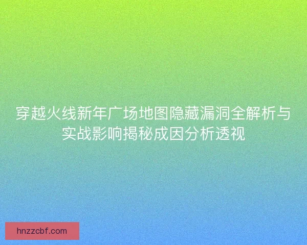 穿越火线新年广场地图隐藏漏洞全解析与实战影响揭秘成因分析透视