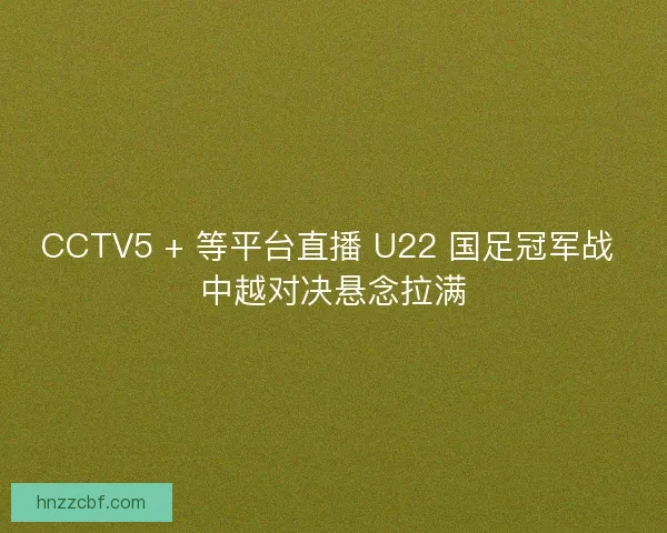 CCTV5 + 等平台直播 U22 国足冠军战 中越对决悬念拉满