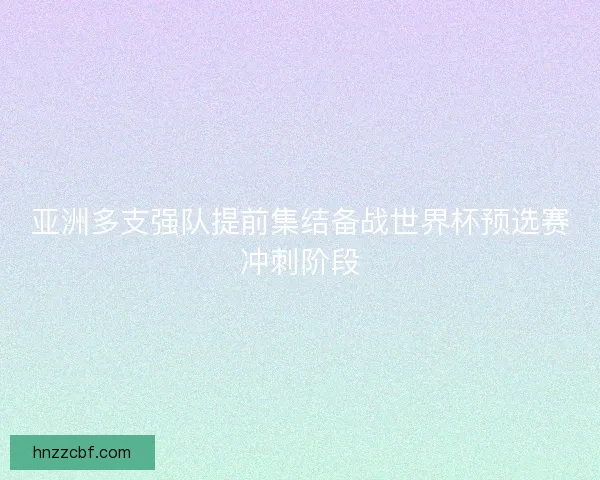 亚洲多支强队提前集结备战世界杯预选赛冲刺阶段