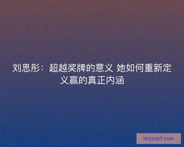 刘思彤：超越奖牌的意义 她如何重新定义赢的真正内涵