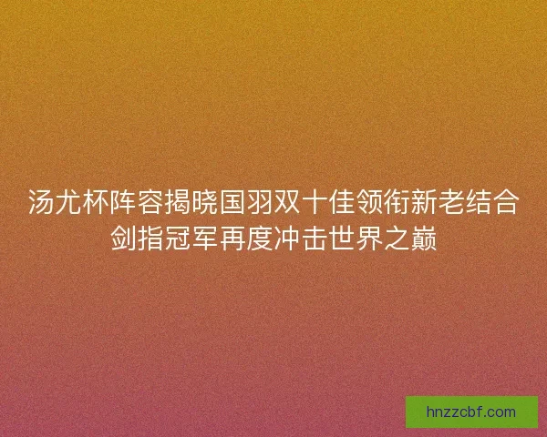 汤尤杯阵容揭晓国羽双十佳领衔新老结合剑指冠军再度冲击世界之巅