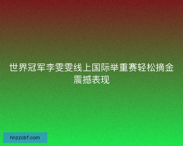 世界冠军李雯雯线上国际举重赛轻松摘金震撼表现