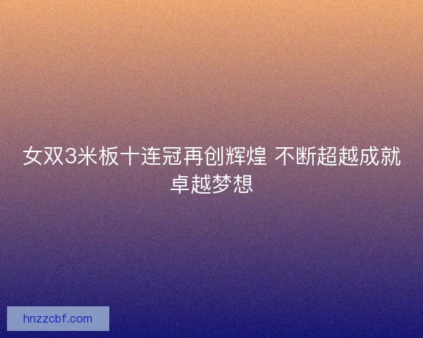 女双3米板十连冠再创辉煌 不断超越成就卓越梦想