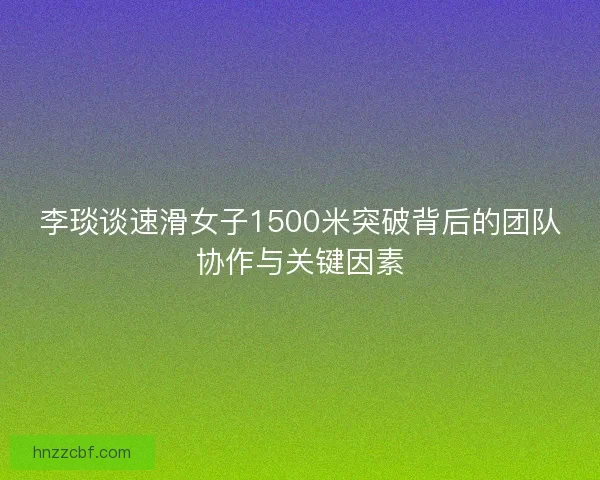 李琰谈速滑女子1500米突破背后的团队协作与关键因素
