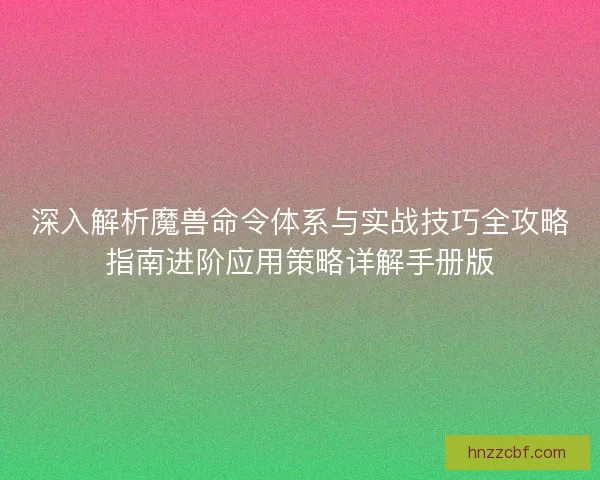 深入解析魔兽命令体系与实战技巧全攻略指南进阶应用策略详解手册版