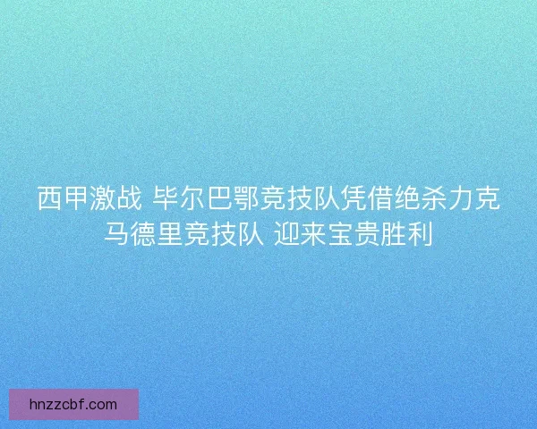 西甲激战 毕尔巴鄂竞技队凭借绝杀力克马德里竞技队 迎来宝贵胜利
