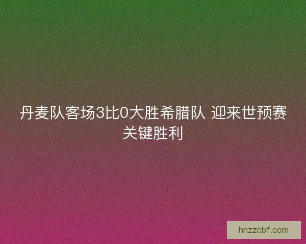 丹麦队客场3比0大胜希腊队 迎来世预赛关键胜利