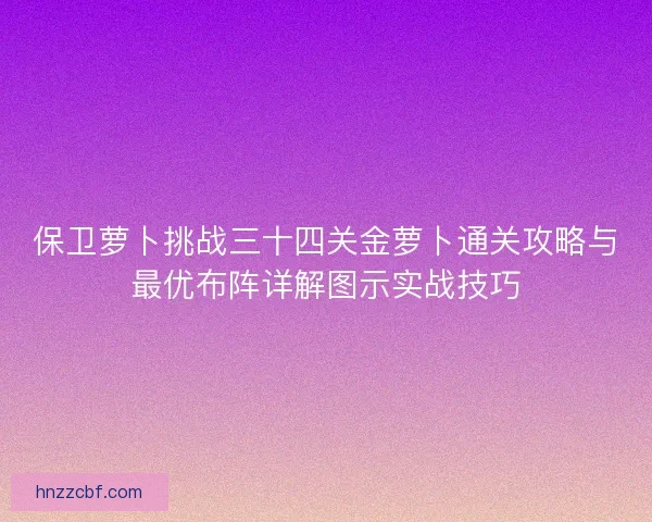 保卫萝卜挑战三十四关金萝卜通关攻略与最优布阵详解图示实战技巧