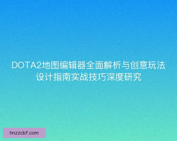 DOTA2地图编辑器全面解析与创意玩法设计指南实战技巧深度研究