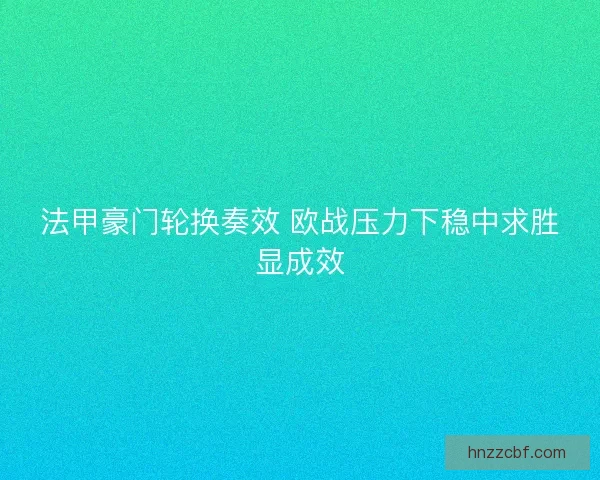 法甲豪门轮换奏效 欧战压力下稳中求胜显成效 法甲豪门轮换奏效 欧战压力下稳中求胜显成效