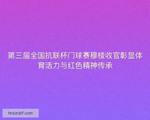 第三届全国抗联杯门球赛穆棱收官彰显体育活力与红色精神传承