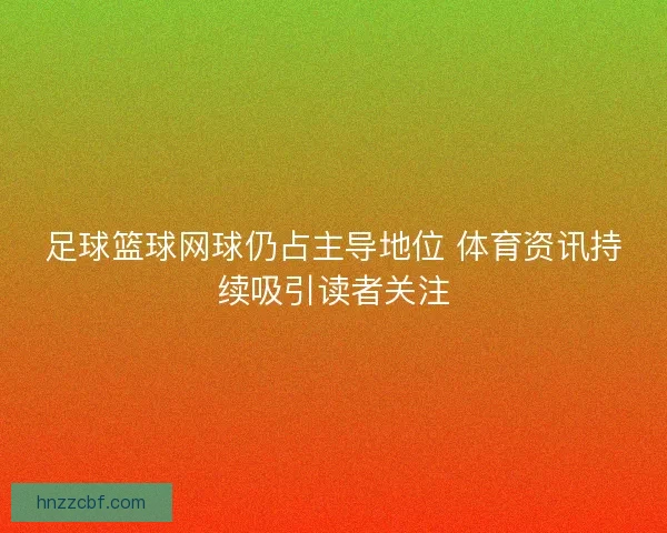 足球篮球网球仍占主导地位 体育资讯持续吸引读者关注 足球篮球网球仍占主导地位 体育资讯持续吸引读者关注