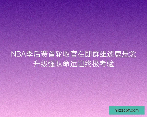 NBA季后赛首轮收官在即群雄逐鹿悬念升级强队命运迎终极考验 NBA季后赛首轮收官在即群雄逐鹿悬念升级强队命运迎终极考验