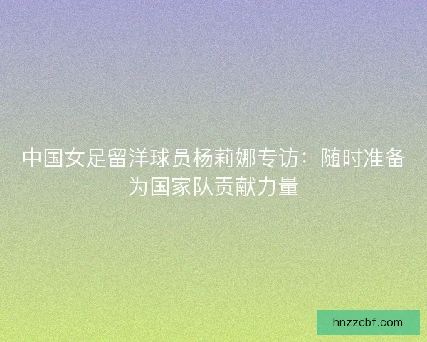 中国女足留洋球员杨莉娜专访:随时准备为国家队贡献力量 中国女足留洋球员杨莉娜专访:随时准备为国家队贡献力量
