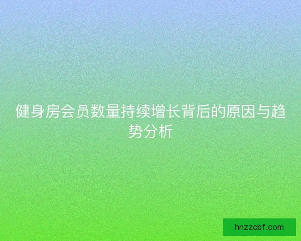 健身房会员数量持续增长背后的原因与趋势分析 健身房会员数量持续增长背后的原因与趋势分析