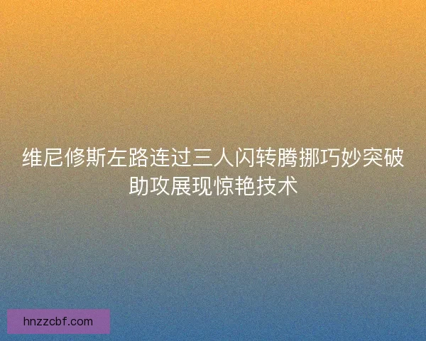 维尼修斯左路连过三人闪转腾挪巧妙突破助攻展现惊艳技术 维尼修斯左路连过三人闪转腾挪巧妙突破助攻展现惊艳技术