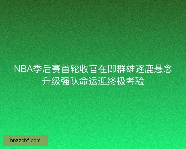 NBA季后赛首轮收官在即群雄逐鹿悬念升级强队命运迎终极考验 NBA季后赛首轮收官在即群雄逐鹿悬念升级强队命运迎终极考验