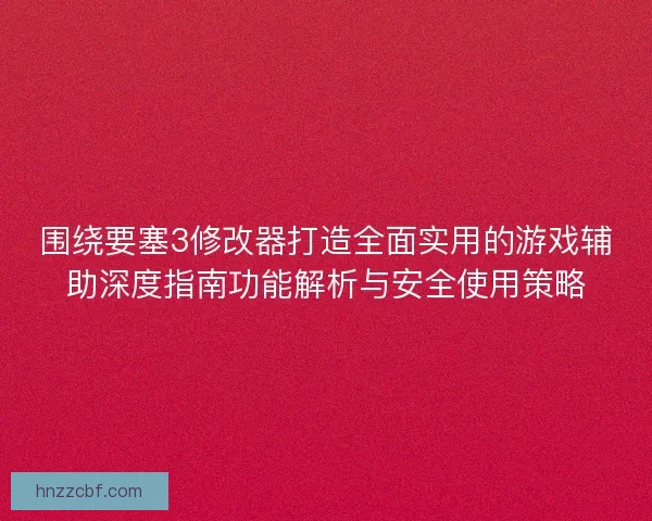 围绕要塞3修改器打造全面实用的游戏辅助深度指南功能解析与安全使用策略 围绕要塞3修改器打造全面实用的游戏辅助深度指南功能解析与安全使用策略