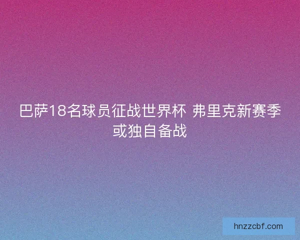 巴萨18名球员征战世界杯 弗里克新赛季或独自备战