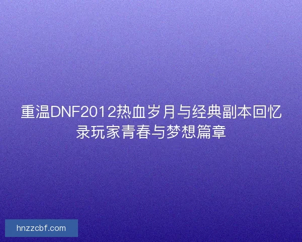 重温DNF2012热血岁月与经典副本回忆录玩家青春与梦想篇章