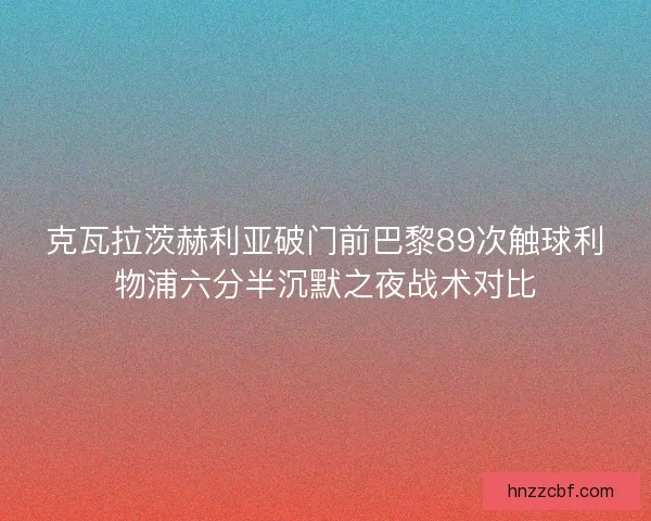 克瓦拉茨赫利亚破门前巴黎89次触球利物浦六分半沉默之夜战术对比