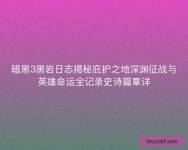 暗黑3黑岩日志揭秘庇护之地深渊征战与英雄命运全记录史诗篇章详