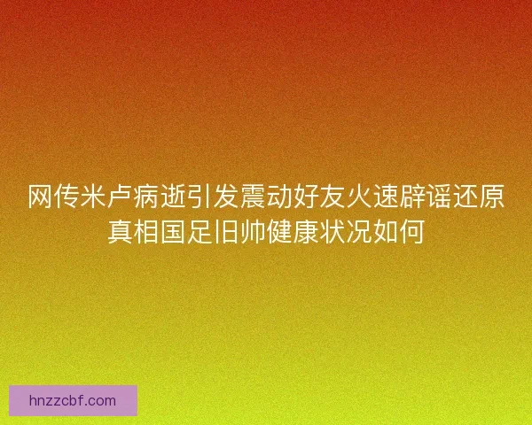 网传米卢病逝引发震动好友火速辟谣还原真相国足旧帅健康状况如何