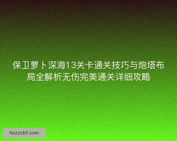 保卫萝卜深海13关卡通关技巧与炮塔布局全解析无伤完美通关详细攻略