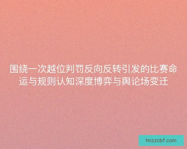 围绕一次越位判罚反向反转引发的比赛命运与规则认知深度博弈与舆论场变迁